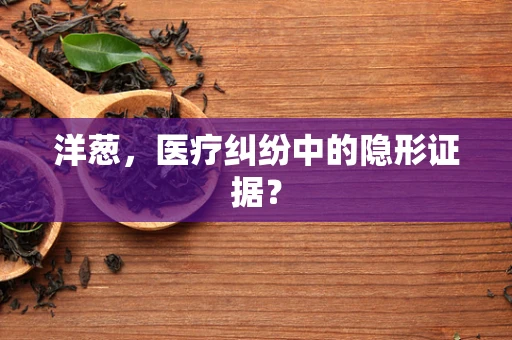 洋葱，医疗纠纷中的隐形证据？