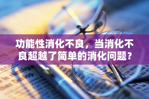 功能性消化不良，当消化不良超越了简单的消化问题？