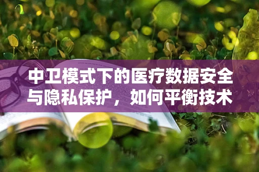 中卫模式下的医疗数据安全与隐私保护，如何平衡技术创新与法律合规？