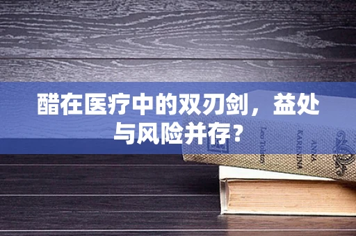 醋在医疗中的双刃剑，益处与风险并存？