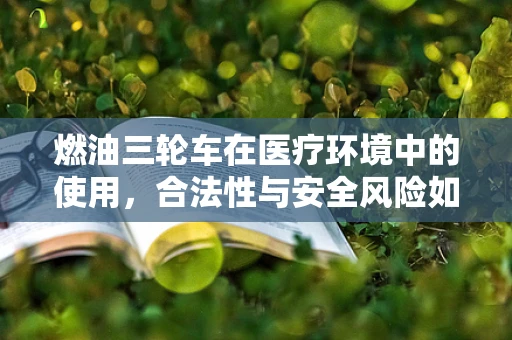 燃油三轮车在医疗环境中的使用，合法性与安全风险如何平衡？