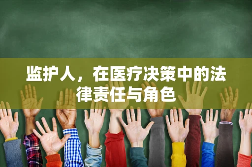 监护人，在医疗决策中的法律责任与角色