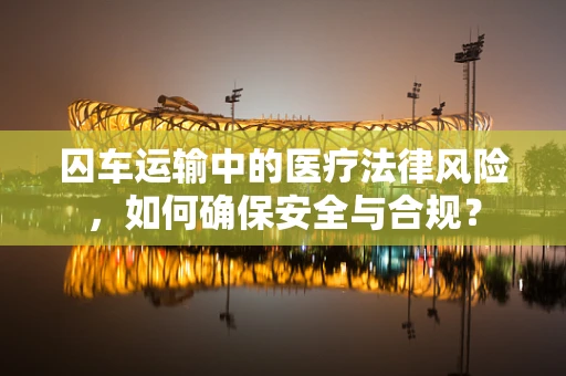 囚车运输中的医疗法律风险，如何确保安全与合规？