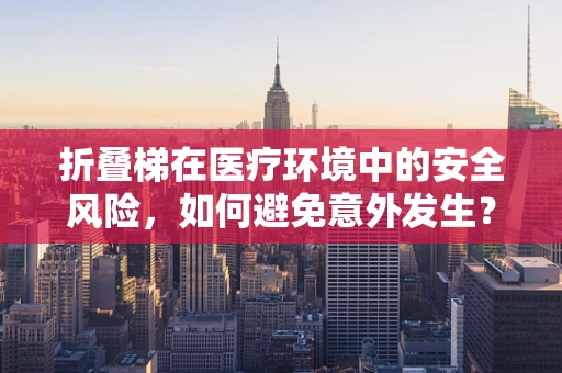 折叠梯在医疗环境中的安全风险，如何避免意外发生？