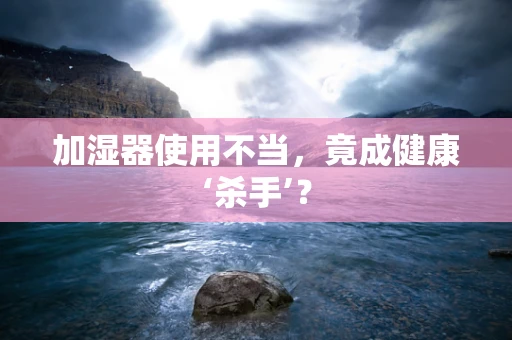 加湿器使用不当，竟成健康‘杀手’？