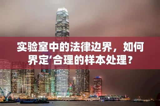 实验室中的法律边界，如何界定‘合理的样本处理？