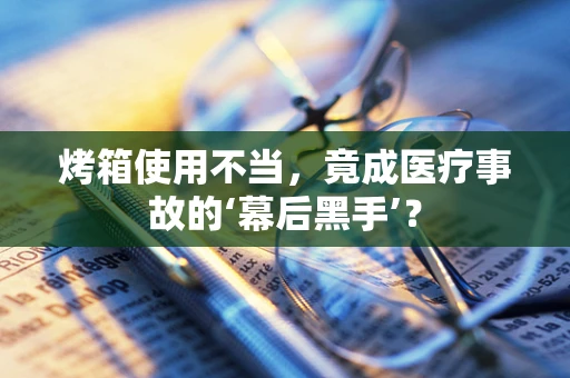 烤箱使用不当，竟成医疗事故的‘幕后黑手’？