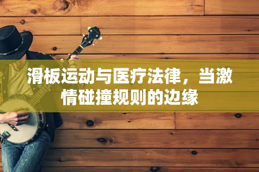 滑板运动与医疗法律，当激情碰撞规则的边缘