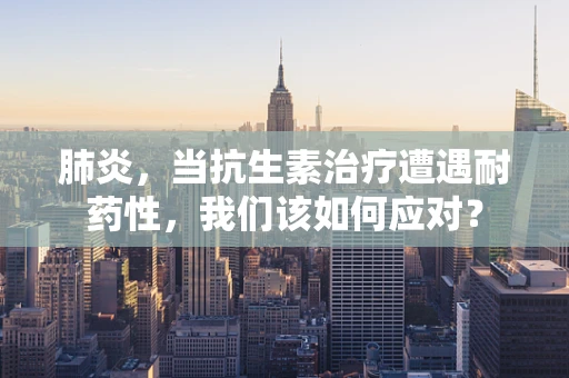 肺炎，当抗生素治疗遭遇耐药性，我们该如何应对？