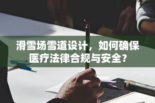 滑雪场雪道设计，如何确保医疗法律合规与安全？