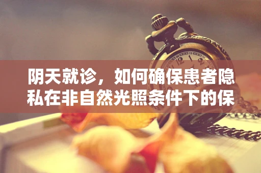 阴天就诊，如何确保患者隐私在非自然光照条件下的保护？