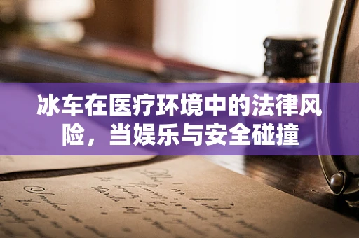 冰车在医疗环境中的法律风险，当娱乐与安全碰撞