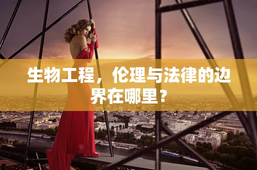 生物工程，伦理与法律的边界在哪里？