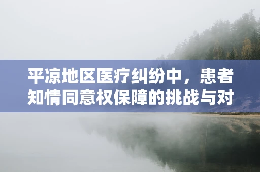 平凉地区医疗纠纷中，患者知情同意权保障的挑战与对策