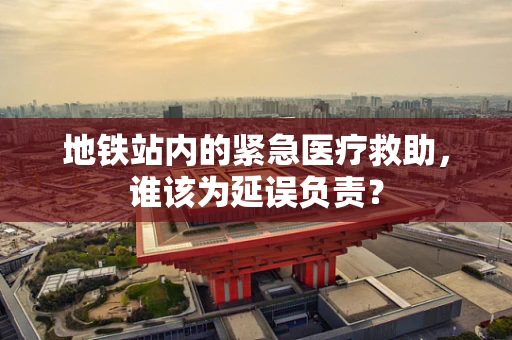 地铁站内的紧急医疗救助，谁该为延误负责？