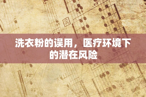 洗衣粉的误用，医疗环境下的潜在风险
