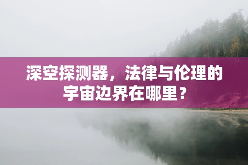 深空探测器，法律与伦理的宇宙边界在哪里？