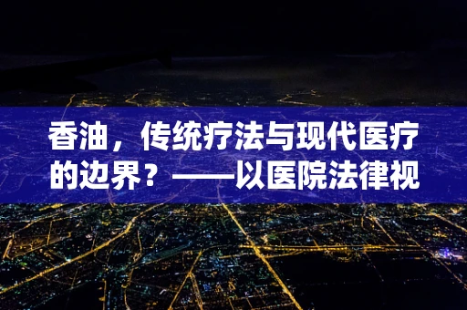 香油，传统疗法与现代医疗的边界？——以医院法律视角的审视