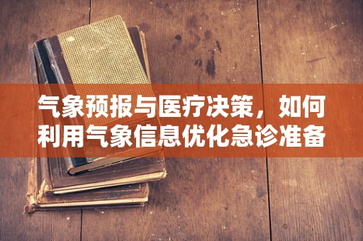 气象预报与医疗决策，如何利用气象信息优化急诊准备？