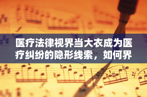 医疗法律视界当大衣成为医疗纠纷的隐形线索，如何界定其法律责任？