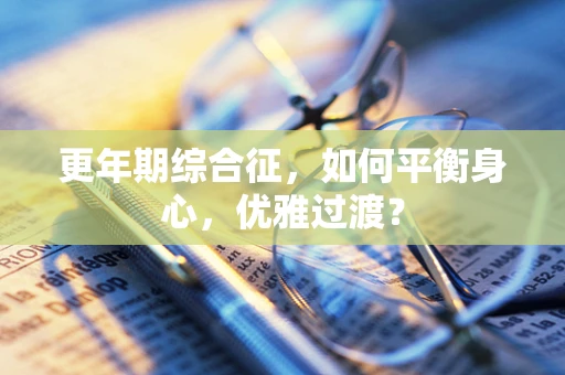 更年期综合征，如何平衡身心，优雅过渡？