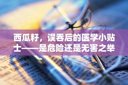 西瓜籽，误吞后的医学小贴士——是危险还是无害之举？
