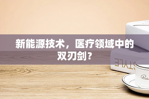 新能源技术，医疗领域中的双刃剑？