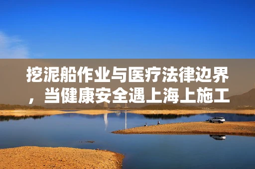 挖泥船作业与医疗法律边界，当健康安全遇上海上施工