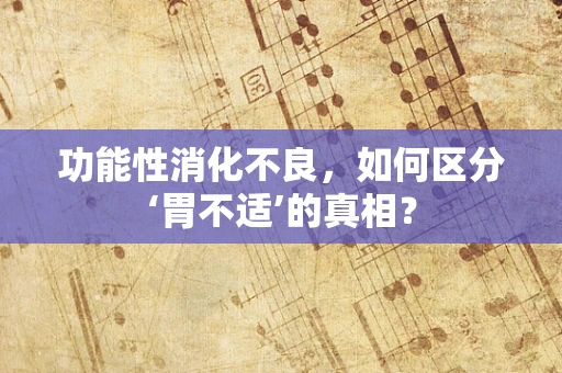 功能性消化不良，如何区分‘胃不适’的真相？