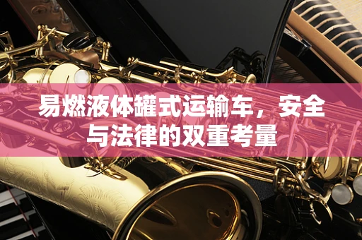 易燃液体罐式运输车，安全与法律的双重考量