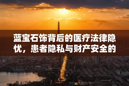 蓝宝石饰背后的医疗法律隐忧，患者隐私与财产安全的双重守护
