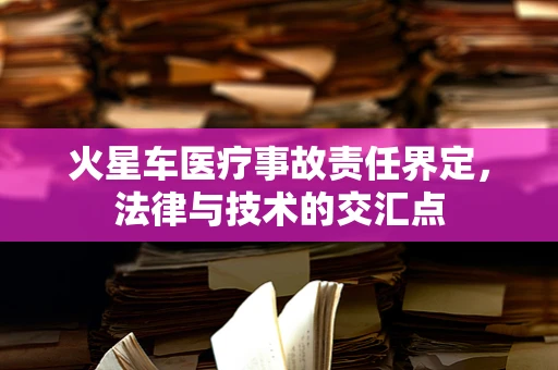 火星车医疗事故责任界定，法律与技术的交汇点