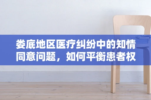 娄底地区医疗纠纷中的知情同意问题，如何平衡患者权益与医疗实践？