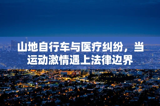 山地自行车与医疗纠纷，当运动激情遇上法律边界