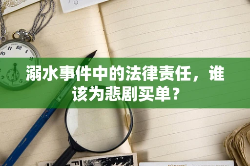 溺水事件中的法律责任，谁该为悲剧买单？