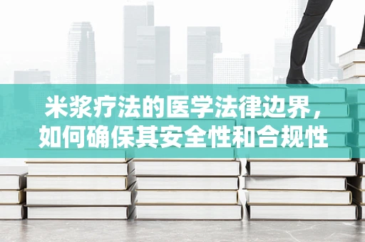 米浆疗法的医学法律边界，如何确保其安全性和合规性？