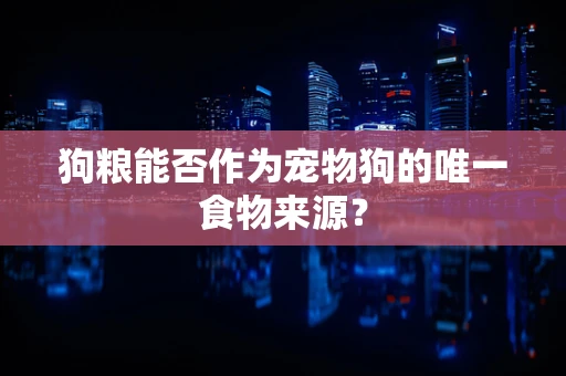 狗粮能否作为宠物狗的唯一食物来源？