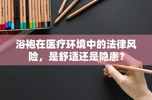 浴袍在医疗环境中的法律风险，是舒适还是隐患？