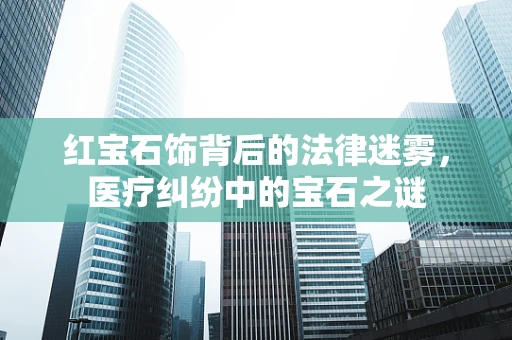红宝石饰背后的法律迷雾，医疗纠纷中的宝石之谜