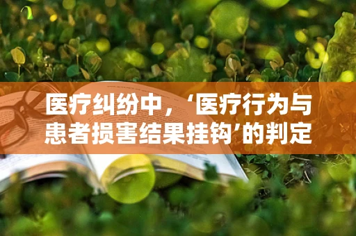 医疗纠纷中，‘医疗行为与患者损害结果挂钩’的判定标准是什么？