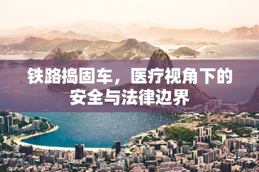 铁路捣固车，医疗视角下的安全与法律边界