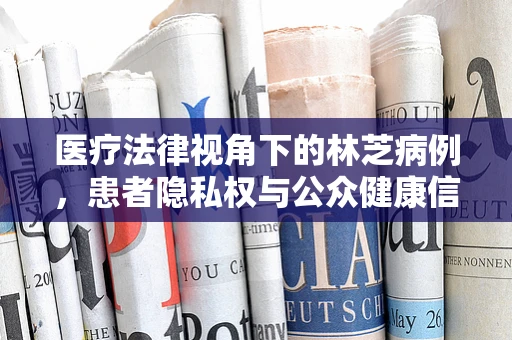 医疗法律视角下的林芝病例，患者隐私权与公众健康信息披露的平衡