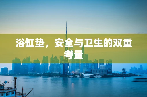 浴缸垫，安全与卫生的双重考量