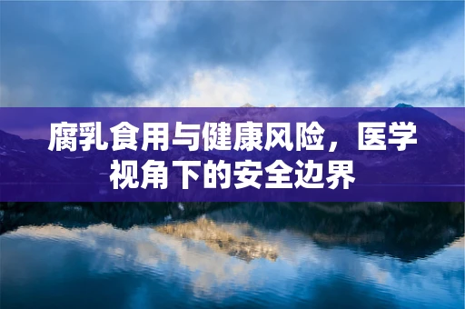 腐乳食用与健康风险，医学视角下的安全边界