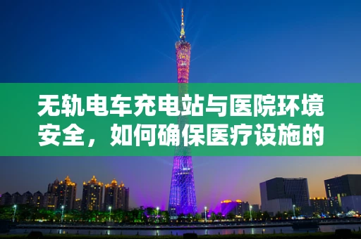 无轨电车充电站与医院环境安全，如何确保医疗设施的电磁兼容性？