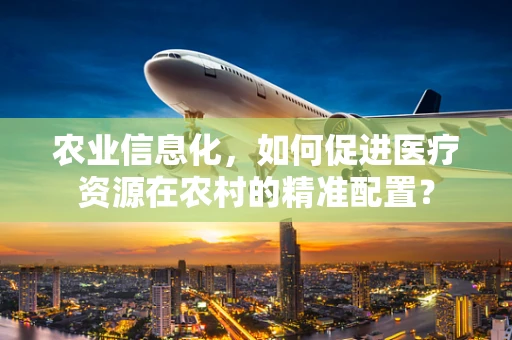 农业信息化，如何促进医疗资源在农村的精准配置？