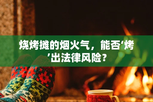 烧烤摊的烟火气，能否‘烤’出法律风险？