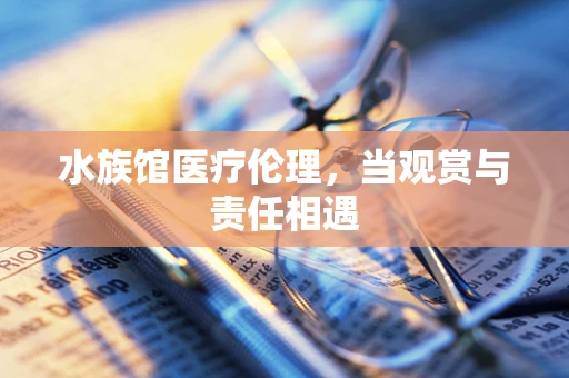 水族馆医疗伦理，当观赏与责任相遇
