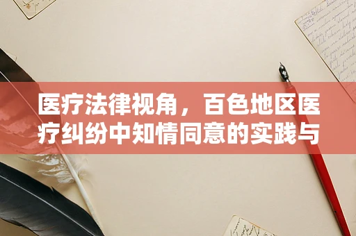 医疗法律视角，百色地区医疗纠纷中知情同意的实践与挑战