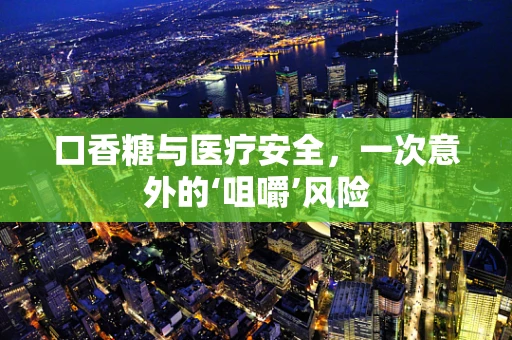 口香糖与医疗安全，一次意外的‘咀嚼’风险